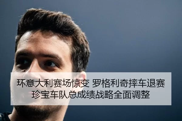 环意大利赛场惊变 罗格利奇摔车退赛 珍宝车队总成绩战略全面调整