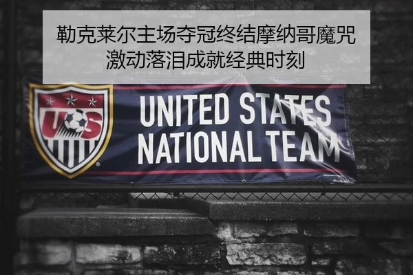 勒克莱尔主场夺冠终结摩纳哥魔咒 激动落泪成就经典时刻
