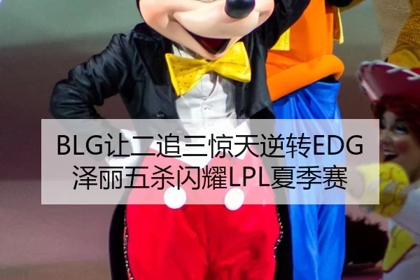 BLG让二追三惊天逆转EDG 泽丽五杀闪耀LPL夏季赛